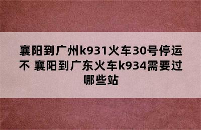 襄阳到广州k931火车30号停运不 襄阳到广东火车k934需要过哪些站